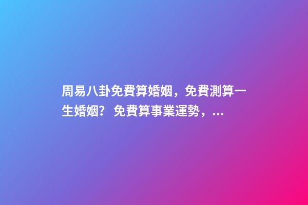 周易八卦免費算婚姻，免費測算一生婚姻？ 免費算事業運勢，免費測算八字，婚姻，事業，運勢是真的嗎？